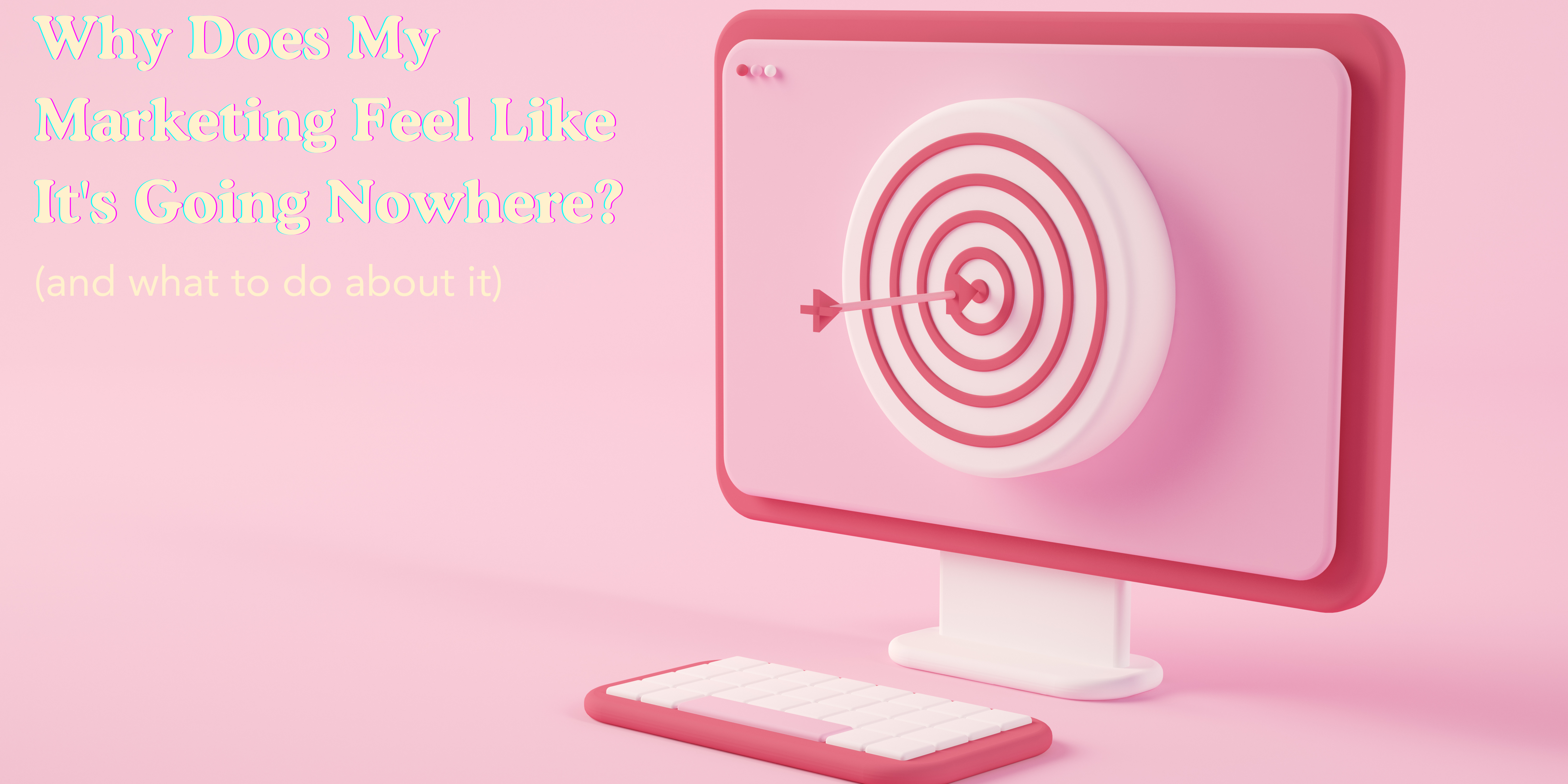 Why Does My Marketing Feel Like It's Going Nowhere?  (And What to Do About It)